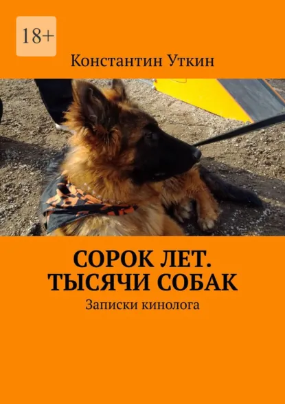 Обложка книги Сорок лет. Тысячи собак. Записки кинолога, Константин Александрович Уткин