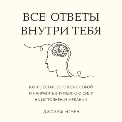 Все ответы внутри тебя. Как перестать бороться с собой и направить внутреннюю силу на исполнение желаний