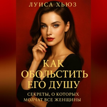 Как обольстить его душу. Секреты, о которых молчат все женщины