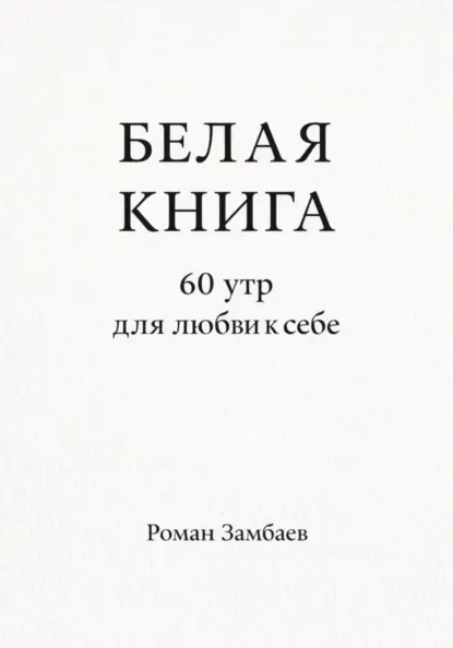 Обложка книги БЕЛАЯ КНИГА. 60 утр для любви к себе, Роман Юрьевич Замбаев