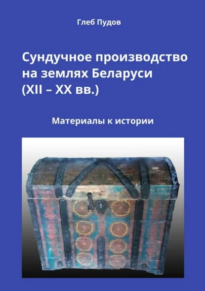 Обложка книги Сундучное производство на землях Беларуси (XII – XX вв.). Материалы к истории, Глеб Пудов