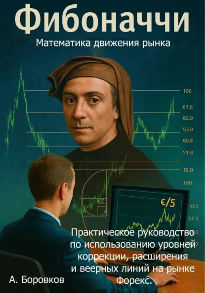 Обложка книги Фибоначчи в трейдинге: Математика движения рынка. Практическое руководство по использованию уровней коррекции, расширения и веерных линий на рынке Форекс, Алексей Дмитриевич Боровков