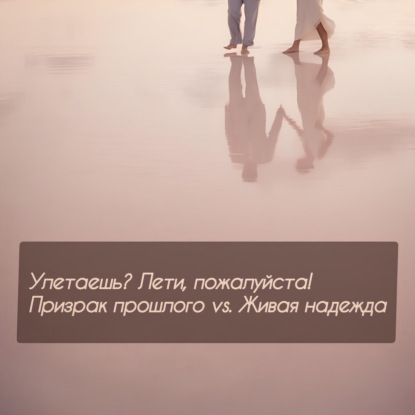 Улетаешь? Лети, пожалуйста! Призрак прошлого vs Живая надежда