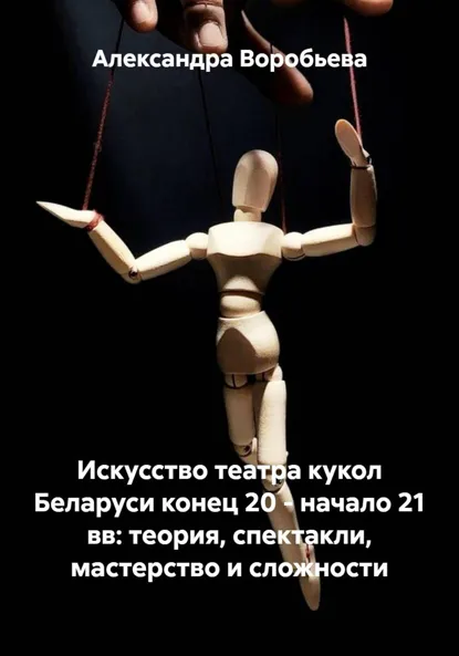 Обложка книги Искусство театра кукол Беларуси конец 20 – начало 21 вв: теория, спектакли, мастерство и сложности, Александра Олеговна Воробьева