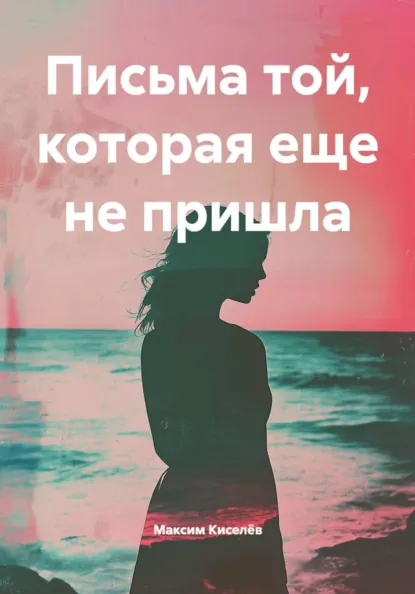 Обложка книги Письма той, которая еще не пришла, Максим Николаевич Киселёв