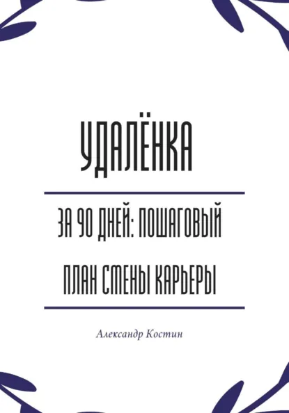 Обложка книги Удалёнка за 90 дней: пошаговый план смены карьеры, Александр Александрович Костин
