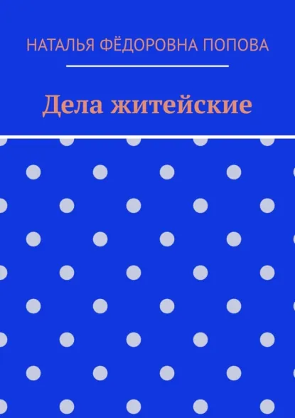 Обложка книги Дела житейские, Наталья Фёдоровна Попова