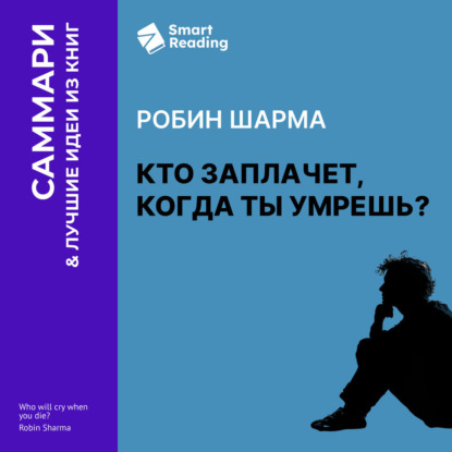 Кто заплачет, когда ты умрешь? Уроки жизни от монаха, который продал свой «феррари». Робин Шарма. Саммари