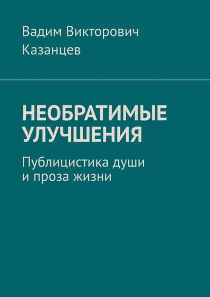 Обложка книги Необратимые улучшения. Публицистика души и проза жизни, Вадим Викторович Казанцев