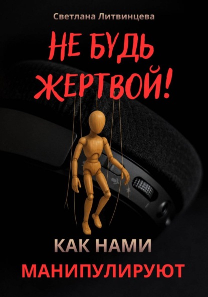 Светлана Литвинцева Не будь жертвой! Как нами манипулируют.