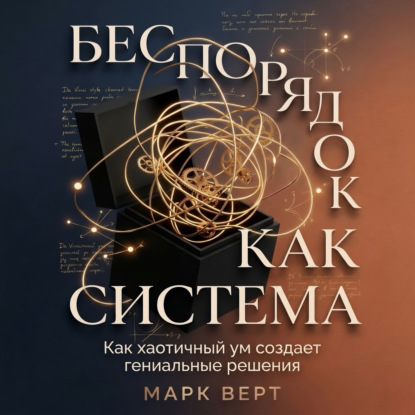 Верт Марк: Беспорядок как система: Как хаотичный ум создает гениальные решения