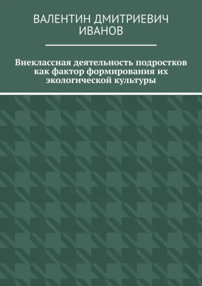 Обложка книги Внеклассная деятельность подростков как фактор формирования их экологической культуры, Валентин Дмитриевич Иванов