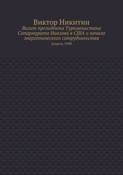 Обложка книги Визит президента Туркменистана Сапармурата Ниязова в США и начало энергетического сотрудничества. Апрель 1998, Виктор Никитин