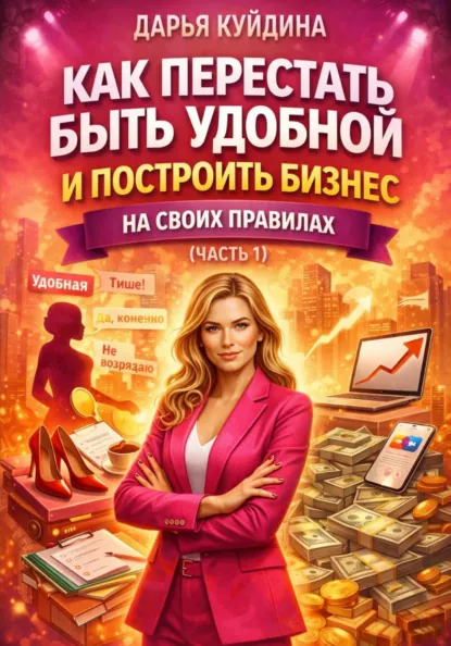 Обложка книги Как перестать быть удобной и построить бизнес на своих правилах (Часть 1), Дарья Куйдина