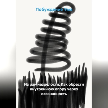 Из ран незрелости: Как обрести внутреннюю опору через осознанность