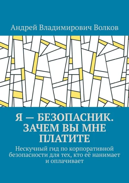 Обложка книги Я – безопасник. Зачем вы мне платите. Нескучный гид по корпоративной безопасности для тех, кто её нанимает и оплачивает, Андрей Владимирович Волков