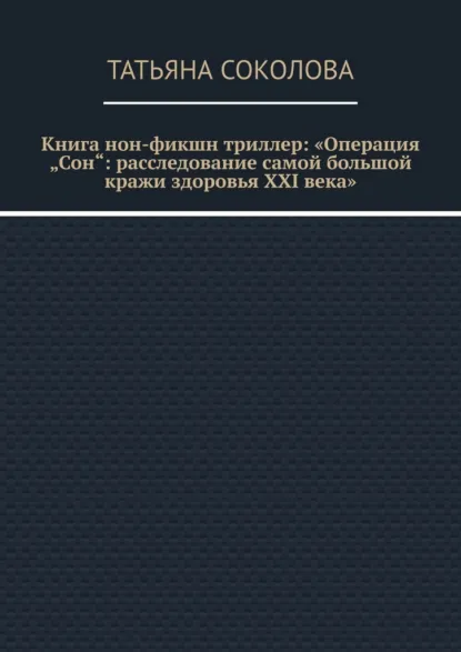 Обложка книги Книга нон-фикшн триллер: «Операция „Сон“: расследование самой большой кражи здоровья XXI века», Татьяна Валериевна Соколова