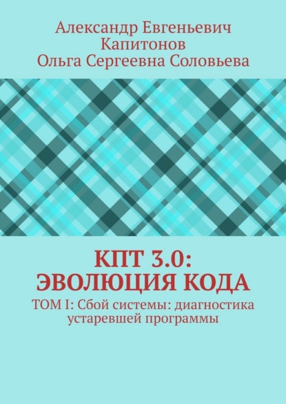 КПТ 3.0: Эволюция Кода. Том I: Сбой системы: диагностика устаревшей программы