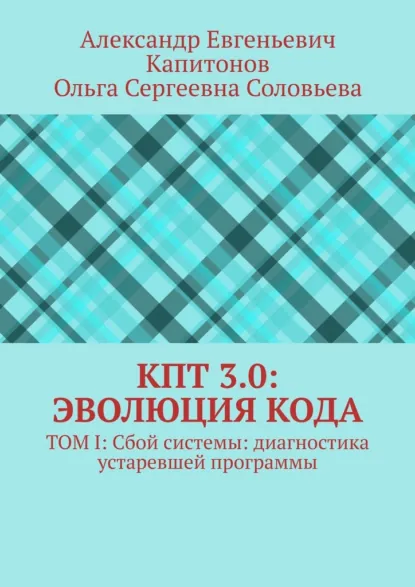 Обложка книги КПТ 3.0: Эволюция Кода. Том I: Сбой системы: диагностика устаревшей программы, Александр Евгеньевич Капитонов