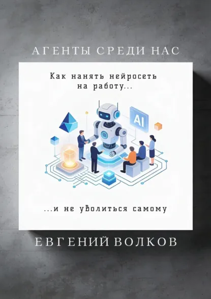 Обложка книги Агенты среди нас. Как нанять нейросеть на работу и не уволиться самому, Евгений Игоревич Волков