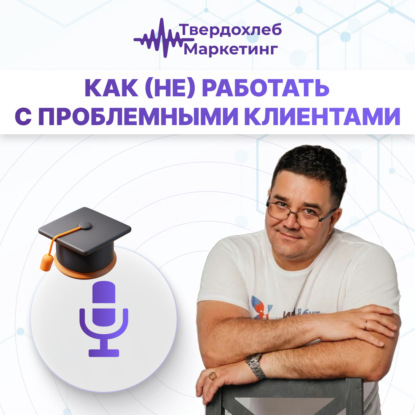 Вадим Твердохлеб: как(не)работать с проблемными клиентами