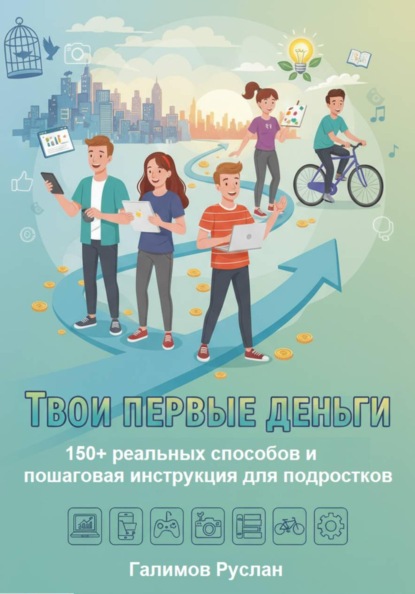 Твои первые деньги: 150+ реальных способов и пошаговая инструкция для подростков