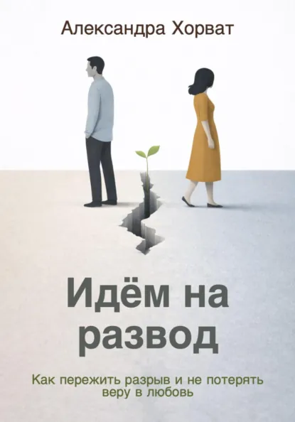 Обложка книги Идём на развод. Как пережить разрыв и не потерять веру в любовь, Александра Александровна Хорват
