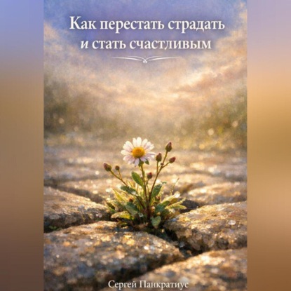 Как перестать страдать и стать счастливым