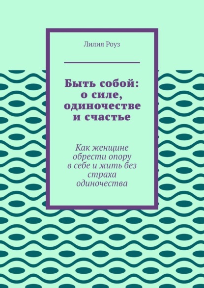 Быть собой: о силе, одиночестве и счастье. Как женщине обрести опору в себе и жить без страха одиночества