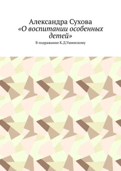 Обложка книги «О воспитании особенных детей». В подражание К.Д.Ушинскому, Александра Сухова