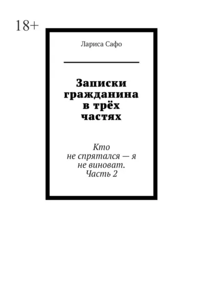 Обложка книги Записки гражданина в трёх частях. Кто не спрятался – я не виноват. Часть 2, Лариса Сафо
