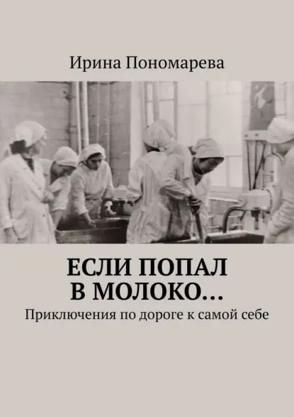 Обложка книги Если попал в молоко… Приключения по дороге к самой себе, Ирина Пономарева