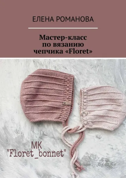 Обложка книги Мастер-класс по вязанию чепчика «Floret», Елена Романова