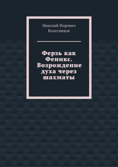 Обложка книги Ферзь как Феникс. Возрождение духа через шахматы, Николай Иоревич Колесников