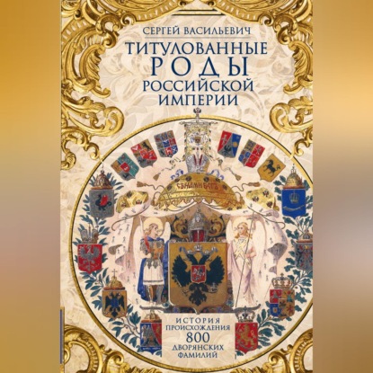 Титулованные роды Российской империи. История происхождения 800 дворянских фамилий
