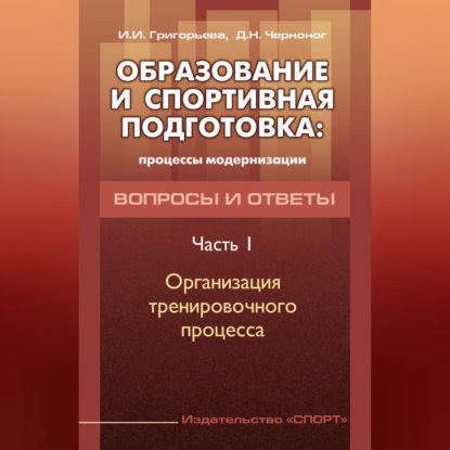 Аудиокнига «Образование и спортивная подготовка: процессы модернизации. Вопросы и ответы. Часть 1. Организация тренировочного процесса», И. И. Григорьева