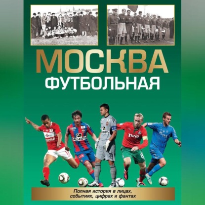 Москва футбольная. Полная история в лицах, событиях, цифрах и фактах
