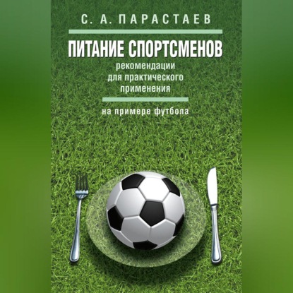 Аудиокнига «Питание спортсменов. Рекомендации для практического применения (на примере футбола)», С. А. Парастаев