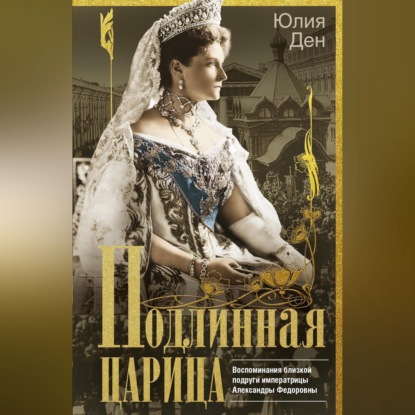Подлинная царица. Воспоминания близкой подруги императрицы Александры Федоровны