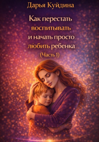 Как перестать воспитывать и начать просто любить ребенка (Часть 1)