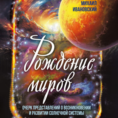 Рождение миров. Очерк представлений о возникновении и развитии солнечной системы