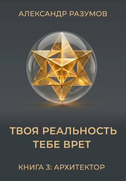 Твоя Реальность Тебе Врет. Книга 3: Архитектор