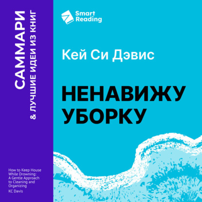 Ненавижу уборку. Как поддерживать порядок в доме, когда на уборку нет никаких сил. Кей Си Дэвис. Саммари