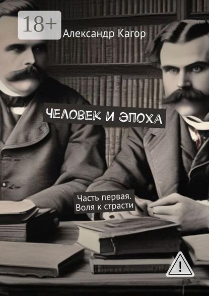 Человек и эпоха. Часть первая. Воля к страсти