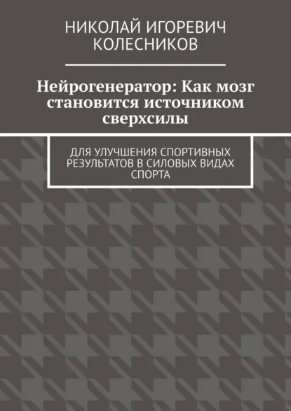 Обложка книги Нейрогенератор: Как мозг становится источником сверхсилы. Для улучшения спортивных результатов в силовых видах спорта, Николай Игоревич Колесников