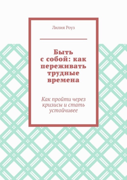 Быть с собой: как переживать трудные времена. Как пройти через кризисы и стать устойчивее