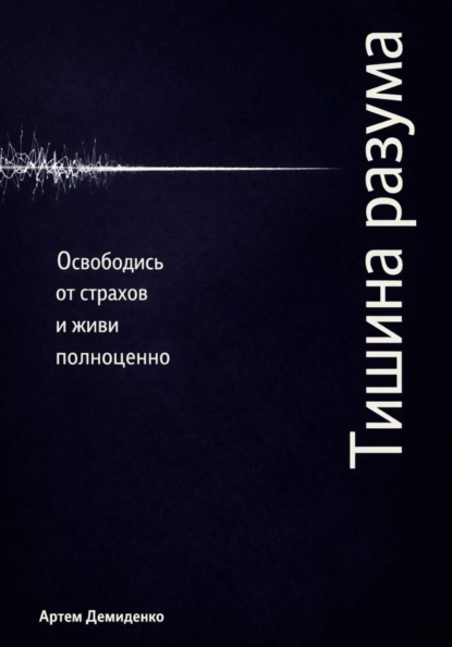 Тишина разума: Освободись от страхов и живи полноценно