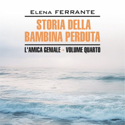 Моя гениальная подруга 4. История о пропавшем ребенке. Storia Della Bambina Perduta. Аудиокнига