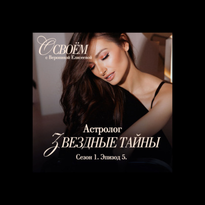Астролог | Эпизод 5 | Подкаст «О СВОЁМ...» с Вероникой Елисеевой