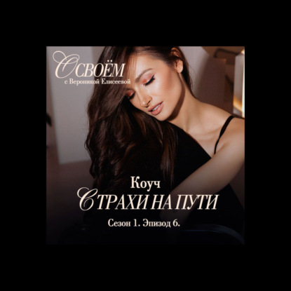 Страхи на пути женской реализации. Коуч | Эпизод 6 | Подкаст «О СВОЁМ...» с Вероникой Елисеевой